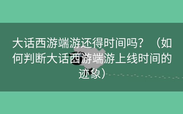 大话西游端游还得时间吗？（如何判断大话西游端游上线时间的迹象）