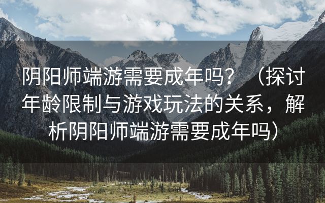 阴阳师端游需要成年吗？（探讨年龄限制与游戏玩法的关系，解析阴阳师端游需要成年吗）