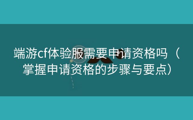 端游cf体验服需要申请资格吗（掌握申请资格的步骤与要点）