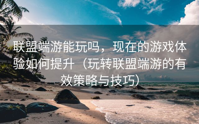 联盟端游能玩吗，现在的游戏体验如何提升（玩转联盟端游的有效策略与技巧）