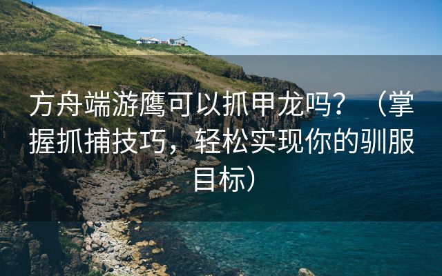 方舟端游鹰可以抓甲龙吗？（掌握抓捕技巧，轻松实现你的驯服目标）