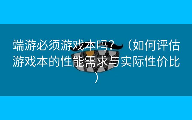 端游必须游戏本吗？（如何评估游戏本的性能需求与实际性价比）