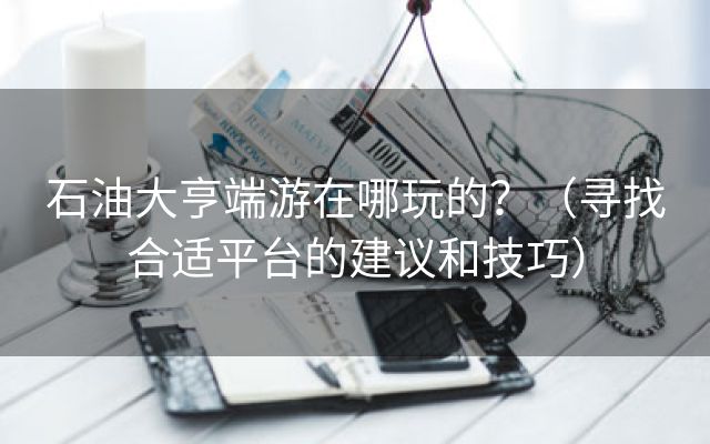 石油大亨端游在哪玩的？（寻找合适平台的建议和技巧）