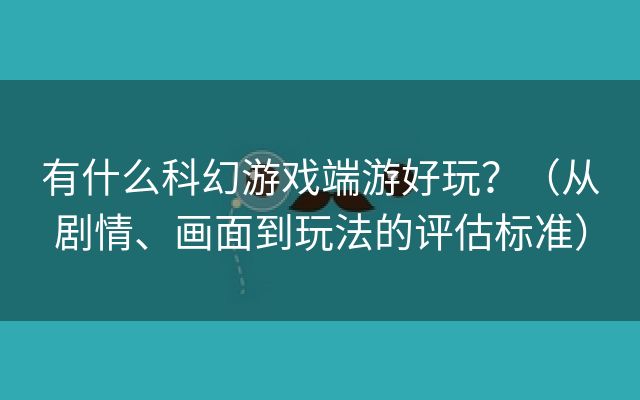 有什么科幻游戏端游好玩？（从剧情、画面到玩法的评估标准）