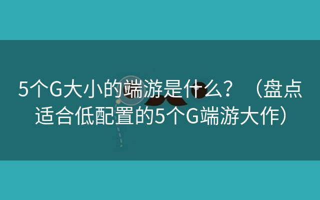 5个G大小的端游是什么？（盘点适合低配置的5个G端游大作）