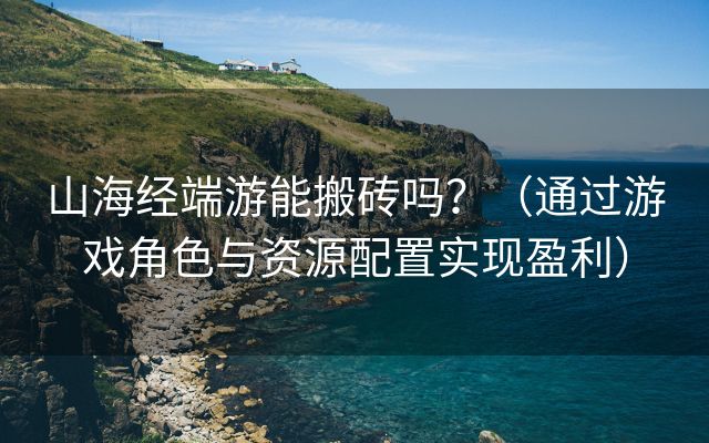 山海经端游能搬砖吗？（通过游戏角色与资源配置实现盈利）