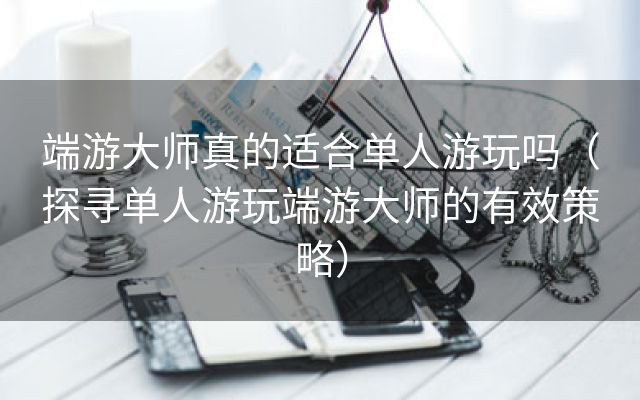 端游大师真的适合单人游玩吗（探寻单人游玩端游大师的有效策略）