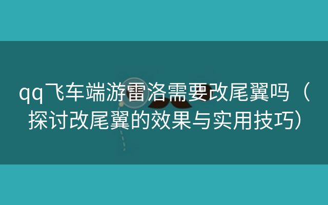 qq飞车端游雷洛需要改尾翼吗（探讨改尾翼的效果与实用技巧）