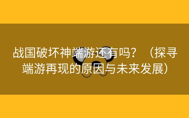 战国破坏神端游还有吗？（探寻端游再现的原因与未来发展）