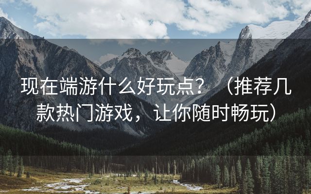 现在端游什么好玩点？（推荐几款热门游戏，让你随时畅玩）