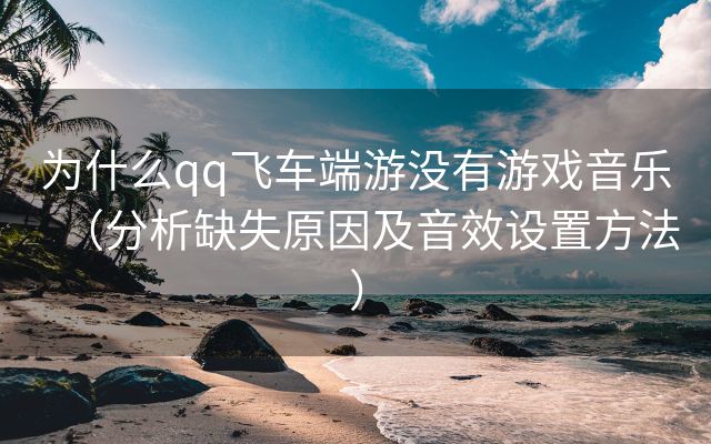 为什么qq飞车端游没有游戏音乐（分析缺失原因及音效设置方法）