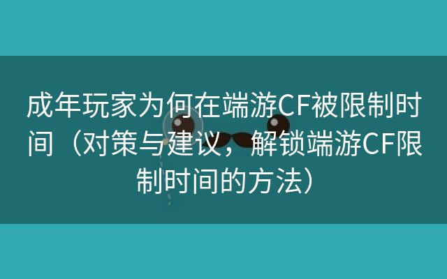 成年玩家为何在端游CF被限制时间（对策与建议，解锁端游CF限制时间的方法）