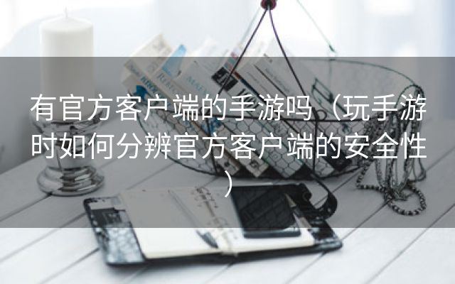 有官方客户端的手游吗（玩手游时如何分辨官方客户端的安全性）