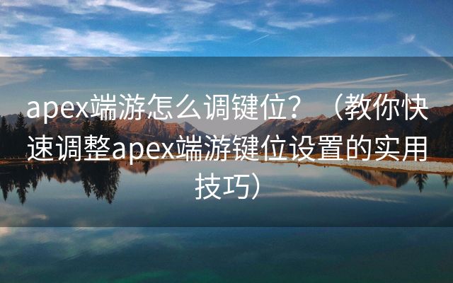 apex端游怎么调键位？（教你快速调整apex端游键位设置的实用技巧）