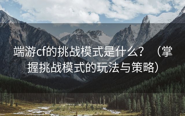 端游cf的挑战模式是什么？（掌握挑战模式的玩法与策略）