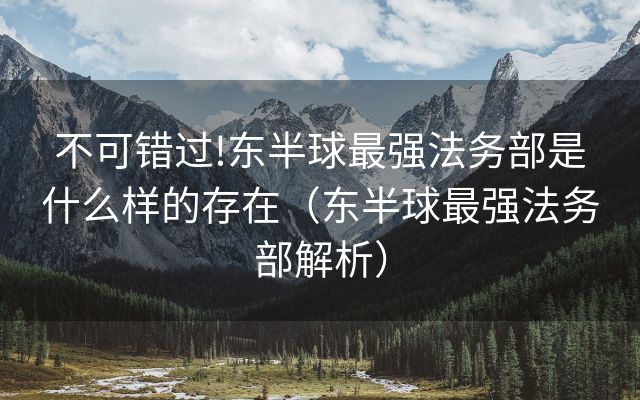 不可错过!东半球最强法务部是什么样的存在（东半球最强法务部解析）