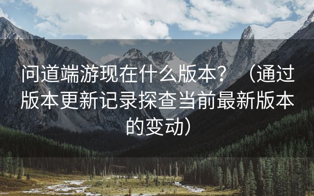 问道端游现在什么版本？（通过版本更新记录探查当前最新版本的变动）