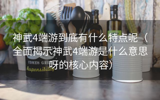 神武4端游到底有什么特点呢（全面揭示神武4端游是什么意思呀的核心内容）