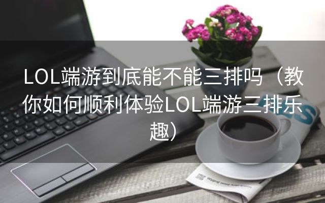 LOL端游到底能不能三排吗（教你如何顺利体验LOL端游三排乐趣）