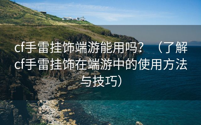 cf手雷挂饰端游能用吗？（了解cf手雷挂饰在端游中的使用方法与技巧）