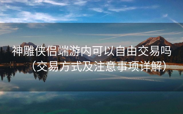 神雕侠侣端游内可以自由交易吗（交易方式及注意事项详解）