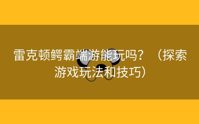 雷克顿鳄霸端游能玩吗？（探索游戏玩法和技巧）