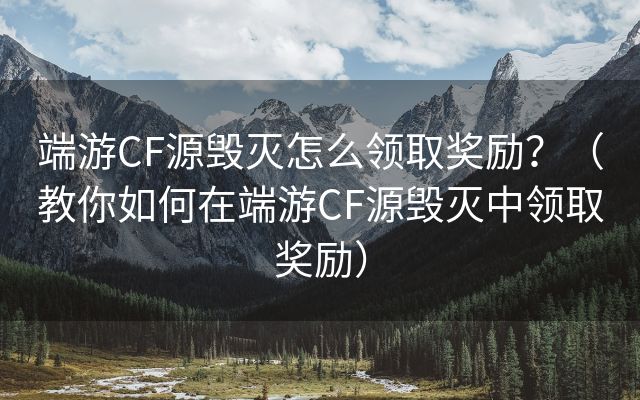 端游CF源毁灭怎么领取奖励？（教你如何在端游CF源毁灭中领取奖励）