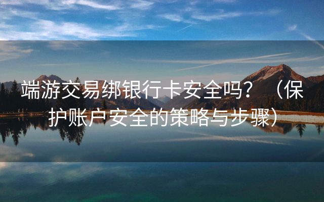 端游交易绑银行卡安全吗？（保护账户安全的策略与步骤）