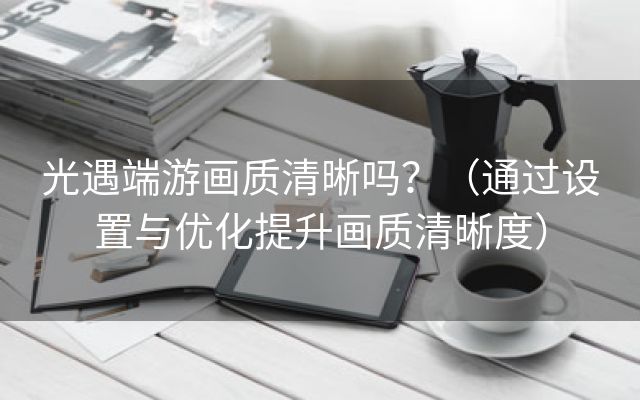 光遇端游画质清晰吗？（通过设置与优化提升画质清晰度）