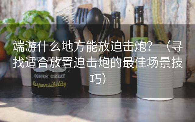 端游什么地方能放迫击炮？（寻找适合放置迫击炮的最佳场景技巧）