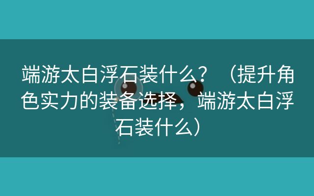 端游太白浮石装什么？（提升角色实力的装备选择，端游太白浮石装什么）