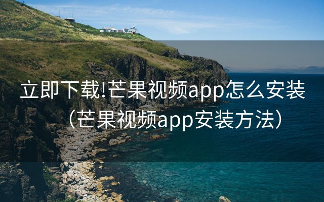 立即下载!芒果视频app怎么安装（芒果视频app安装方法）