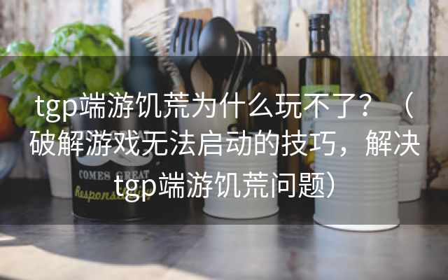 tgp端游饥荒为什么玩不了？（破解游戏无法启动的技巧，解决tgp端游饥荒问题）