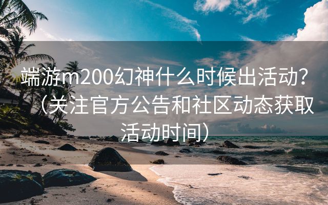 端游m200幻神什么时候出活动？（关注官方公告和社区动态获取活动时间）