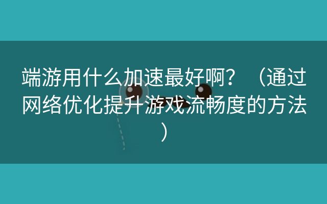 端游用什么加速最好啊？（通过网络优化提升游戏流畅度的方法）