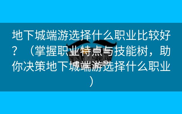 地下城端游选择什么职业比较好？（掌握职业特点与技能树，助你决策地下城端游选择什么职业）