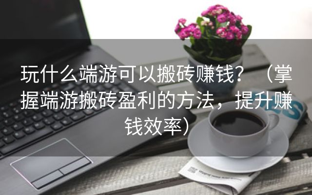 玩什么端游可以搬砖赚钱？（掌握端游搬砖盈利的方法，提升赚钱效率）