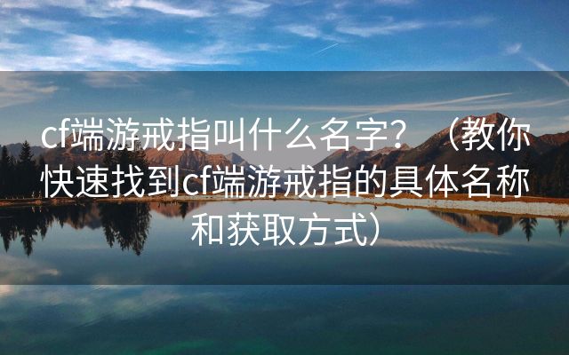 cf端游戒指叫什么名字？（教你快速找到cf端游戒指的具体名称和获取方式）