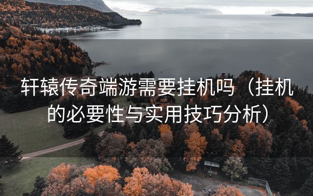 轩辕传奇端游需要挂机吗（挂机的必要性与实用技巧分析）