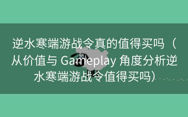 逆水寒端游战令真的值得买吗（从价值与 Gameplay 角度分析逆水寒端游战令值得买吗）