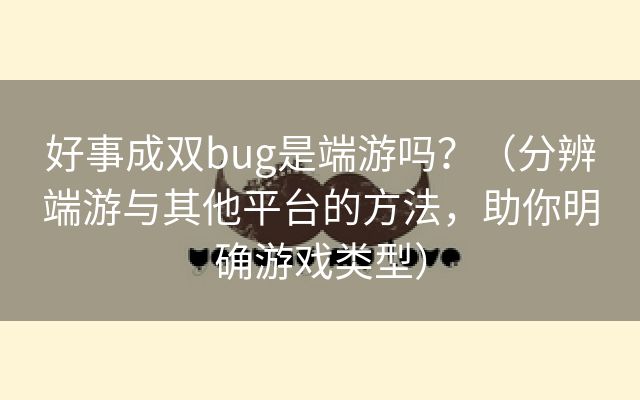 好事成双bug是端游吗？（分辨端游与其他平台的方法，助你明确游戏类型）