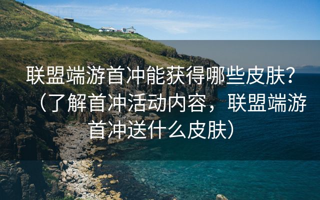 联盟端游首冲能获得哪些皮肤？（了解首冲活动内容，联盟端游首冲送什么皮肤）