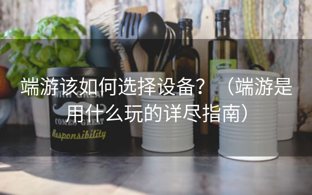 端游该如何选择设备？（端游是用什么玩的详尽指南）