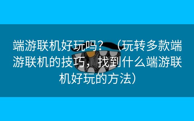 端游联机好玩吗？（玩转多款端游联机的技巧，找到什么端游联机好玩的方法）