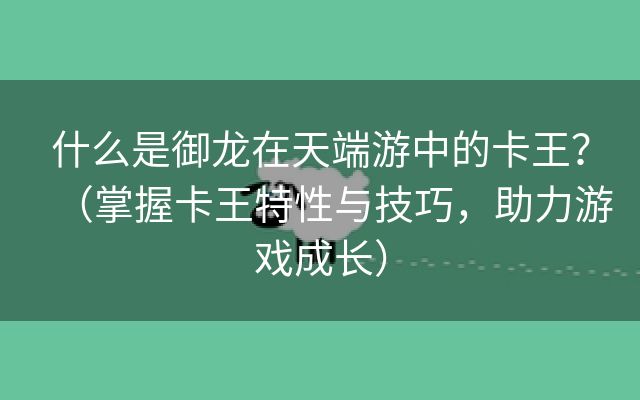 什么是御龙在天端游中的卡王？（掌握卡王特性与技巧，助力游戏成长）