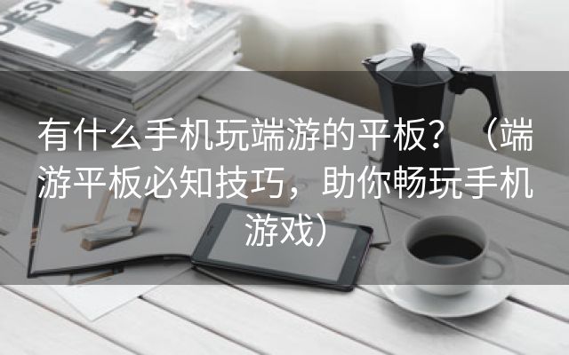 有什么手机玩端游的平板？（端游平板必知技巧，助你畅玩手机游戏）