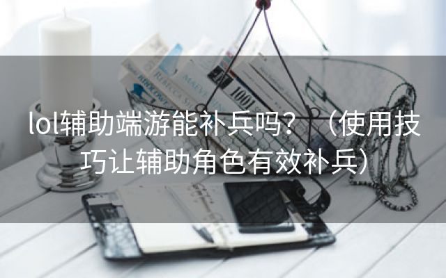 lol辅助端游能补兵吗？（使用技巧让辅助角色有效补兵）