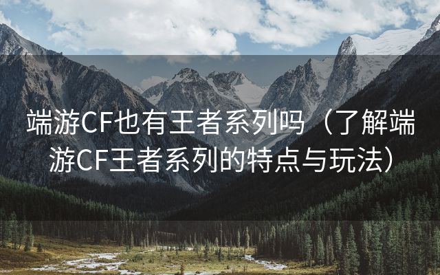 端游CF也有王者系列吗（了解端游CF王者系列的特点与玩法）