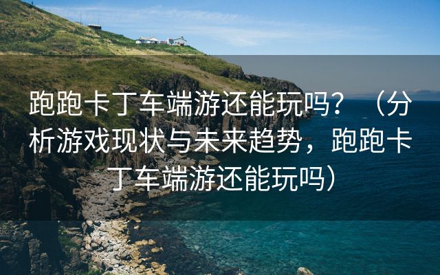 跑跑卡丁车端游还能玩吗？（分析游戏现状与未来趋势，跑跑卡丁车端游还能玩吗）