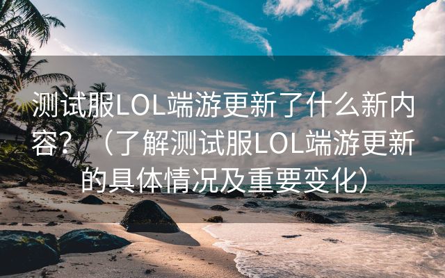 测试服LOL端游更新了什么新内容？（了解测试服LOL端游更新的具体情况及重要变化）